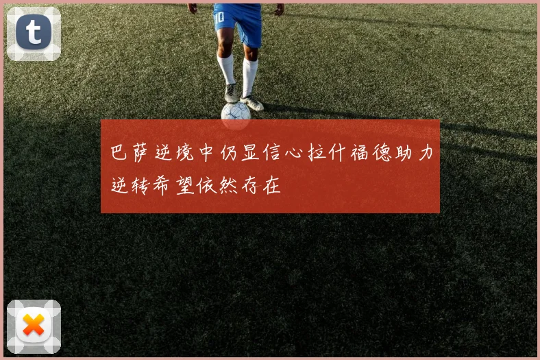 巴萨逆境中仍显信心拉什福德助力逆转希望依然存在