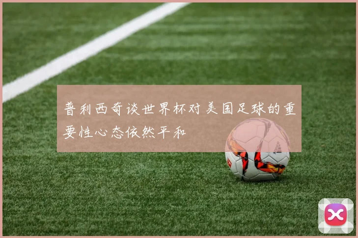 普利西奇谈世界杯对美国足球的重要性心态依然平和