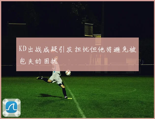 KD出战成疑引发担忧但他将避免被包夹的困扰