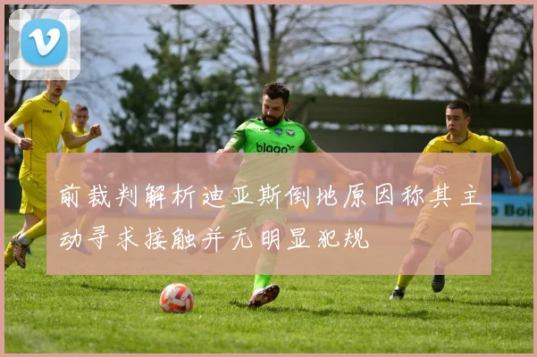 前裁判解析迪亚斯倒地原因称其主动寻求接触并无明显犯规