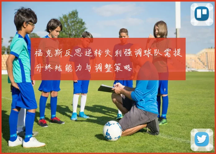 福克斯反思逆转失利强调球队需提升终结能力与调整策略
