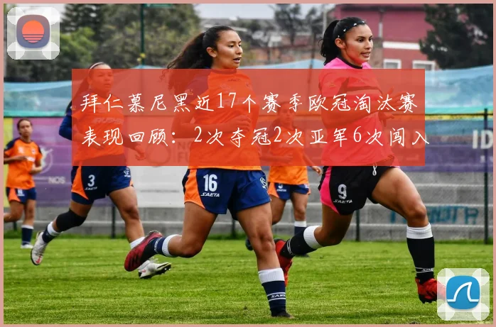 拜仁慕尼黑近17个赛季欧冠淘汰赛表现回顾：2次夺冠2次亚军6次闯入四强