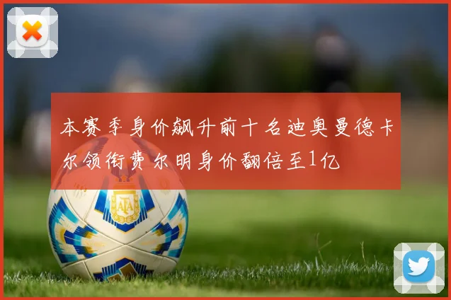 本赛季身价飙升前十名迪奥曼德卡尔领衔费尔明身价翻倍至1亿