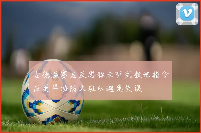 古德温赛后反思称未听到教练指令应更早协防文班以避免失误