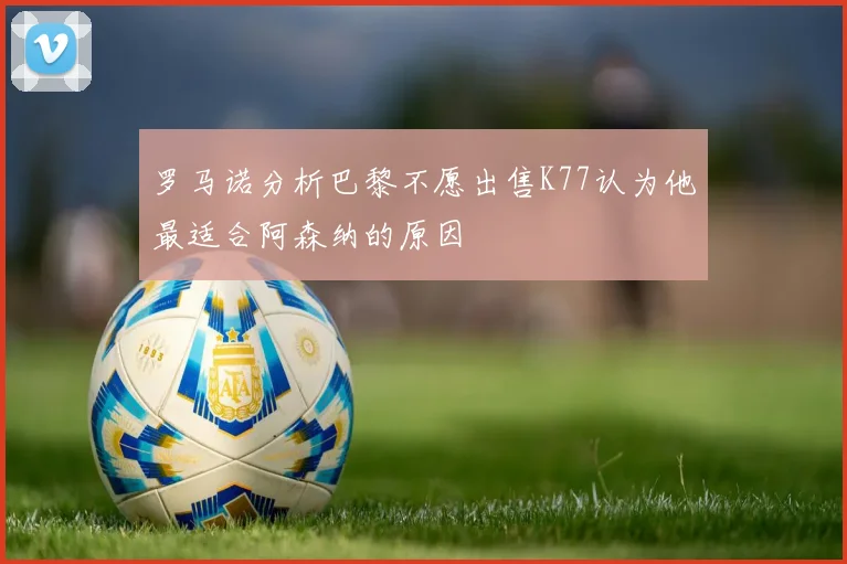罗马诺分析巴黎不愿出售K77认为他最适合阿森纳的原因