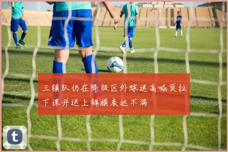 三镇队仍在降级区外球迷高喊莫拉下课并送上锦旗表达不满