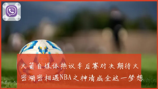 火箭自媒体热议季后赛对决期待火密湖密相遇NBA之神请成全这一梦想