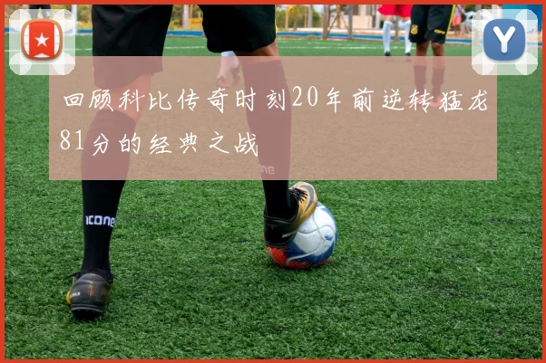 回顾科比传奇时刻20年前逆转猛龙81分的经典之战