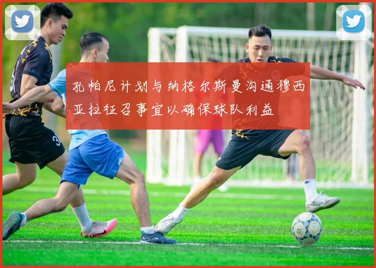 孔帕尼计划与纳格尔斯曼沟通穆西亚拉征召事宜以确保球队利益