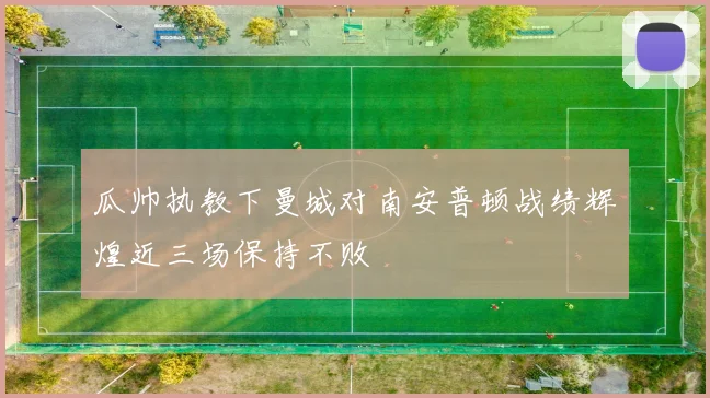 瓜帅执教下曼城对南安普顿战绩辉煌近三场保持不败