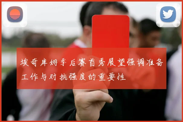 埃奇库姆季后赛首秀展望强调准备工作与对抗强度的重要性