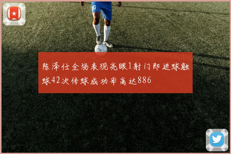 陈泽仕全场表现亮眼1射门即进球触球42次传球成功率高达886