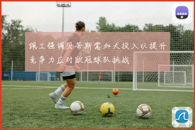 佩工强调贝蒂斯需加大投入以提升竞争力应对欧冠球队挑战