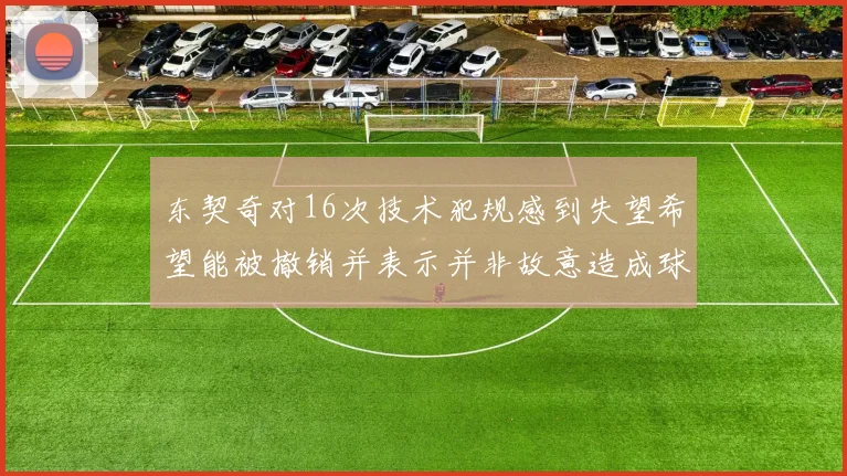 东契奇对16次技术犯规感到失望希望能被撤销并表示并非故意造成球队困扰