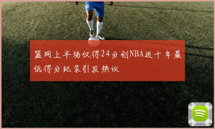 篮网上半场仅得24分创NBA近十年最低得分纪录引发热议