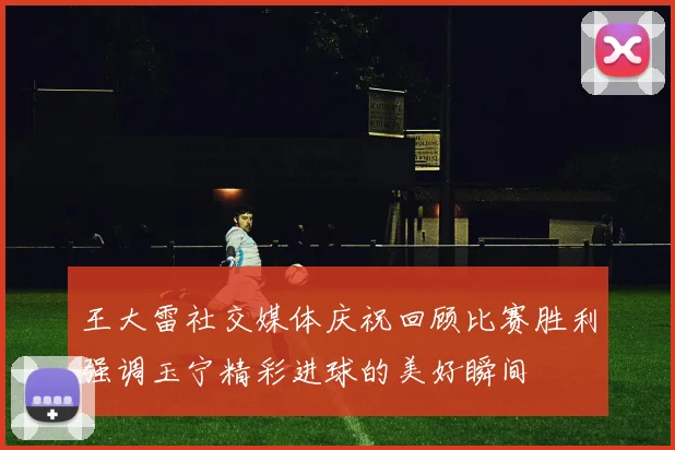 王大雷社交媒体庆祝回顾比赛胜利强调玉宁精彩进球的美好瞬间