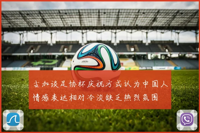 古加谈足协杯庆祝方式认为中国人情感表达相对冷淡缺乏热烈氛围
