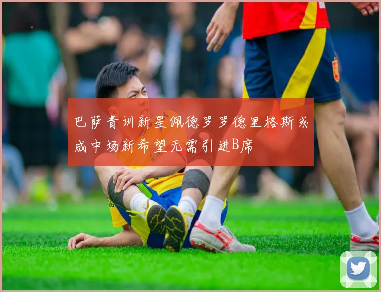 巴萨青训新星佩德罗罗德里格斯或成中场新希望无需引进B席