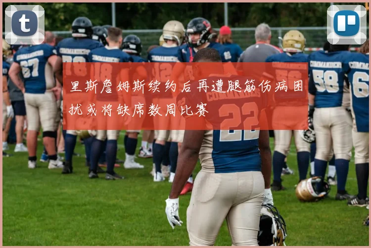 里斯詹姆斯续约后再遭腿筋伤病困扰或将缺席数周比赛