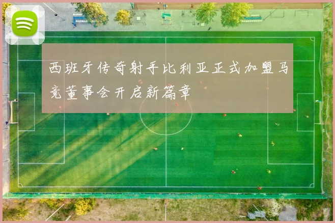 西班牙传奇射手比利亚正式加盟马竞董事会开启新篇章