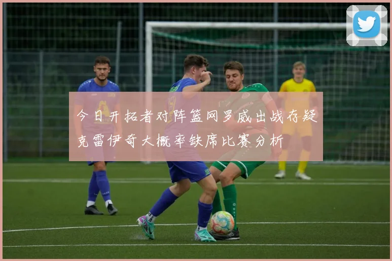 今日开拓者对阵篮网罗威出战存疑克雷伊奇大概率缺席比赛分析
