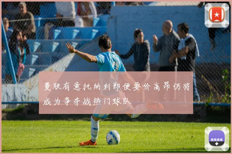 曼联有意托纳利即便要价高昂仍将成为争夺战热门球队