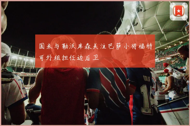 国米与勒沃库森关注巴萨小将福特可外租担任边后卫